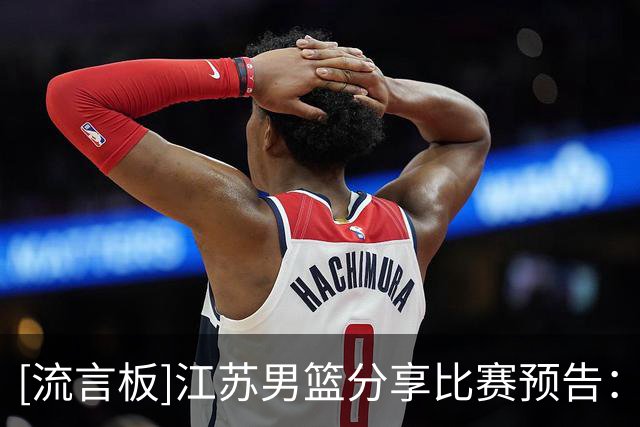 [流言板]江苏男篮分享比赛预告：明晚将对阵深圳男篮